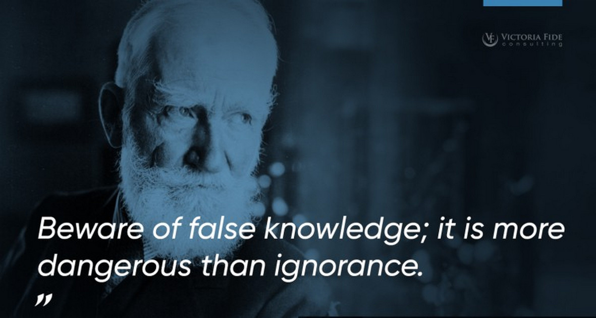 George Bernard Shaw said, "Beware of false knowledge; it is more dangerous than ignorance."
