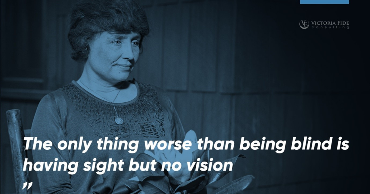 Helen Keller overlaid with Victoria Fide blue and her quote, "The only thing worse than being blind is having sight but no vision."